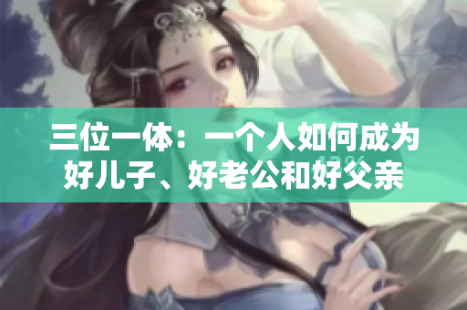 三位一体：一个人如何成为好儿子、好老公和好父亲