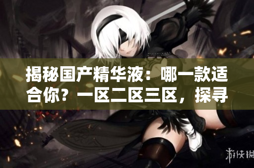揭秘国产精华液：哪一款适合你？一区二区三区，探寻最佳选择