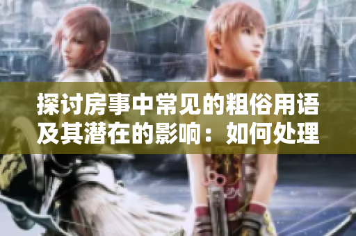 探讨房事中常见的粗俗用语及其潜在的影响：如何处理亲密关系中的不当言语