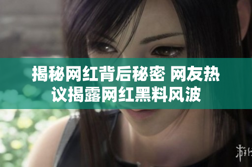 揭秘网红背后秘密 网友热议揭露网红黑料风波