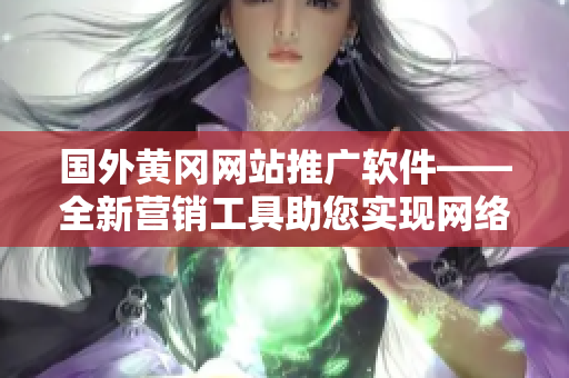 国外黄冈网站推广软件——全新营销工具助您实现网络推广目标