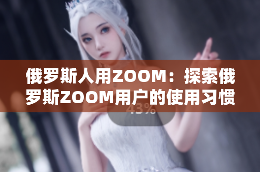 俄罗斯人用ZOOM：探索俄罗斯ZOOM用户的使用习惯