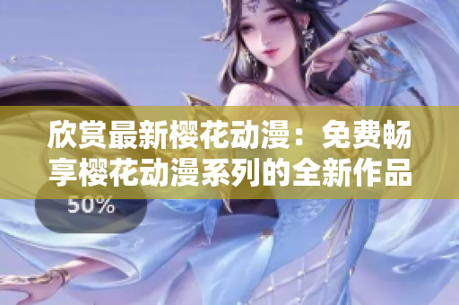 欣赏最新樱花动漫：免费畅享樱花动漫系列的全新作品
