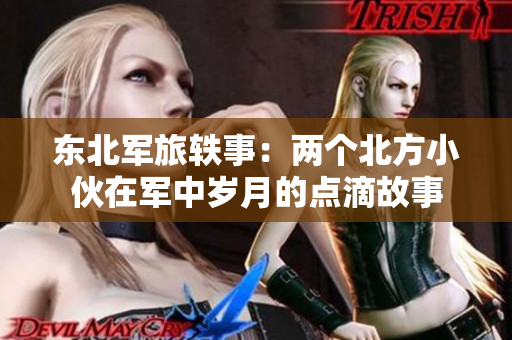 东北军旅轶事：两个北方小伙在军中岁月的点滴故事