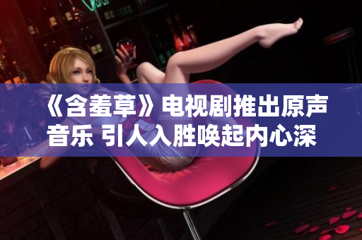 《含羞草》电视剧推出原声音乐 引人入胜唤起内心深处的情感
