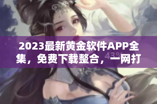2023最新黄金软件APP全集，免费下载整合，一网打尽！