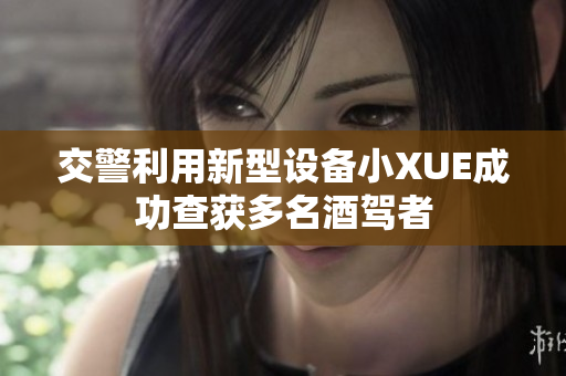 交警利用新型设备小XUE成功查获多名酒驾者
