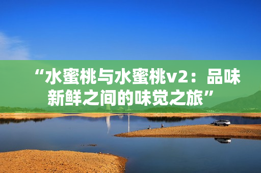 “水蜜桃与水蜜桃v2：品味新鲜之间的味觉之旅”