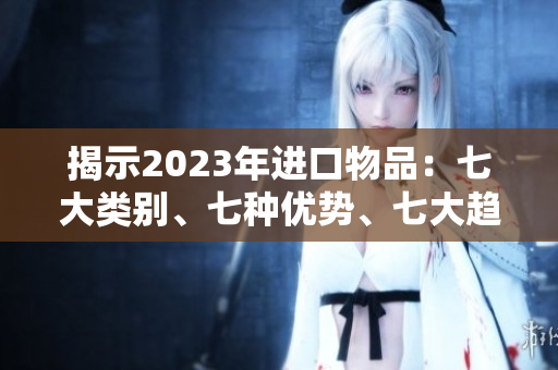 揭示2023年进口物品：七大类别、七种优势、七大趋势