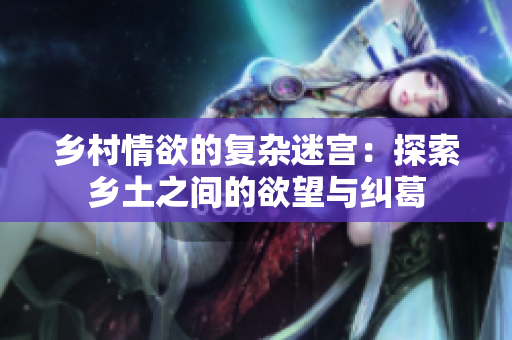 乡村情欲的复杂迷宫：探索乡土之间的欲望与纠葛