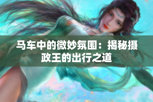 马车中的微妙氛围：揭秘摄政王的出行之道