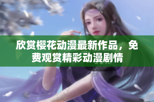 欣赏樱花动漫最新作品，免费观赏精彩动漫剧情