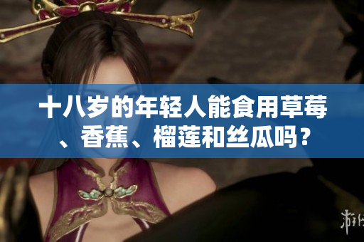 十八岁的年轻人能食用草莓、香蕉、榴莲和丝瓜吗？
