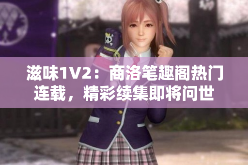滋味1V2：商洛笔趣阁热门连载，精彩续集即将问世