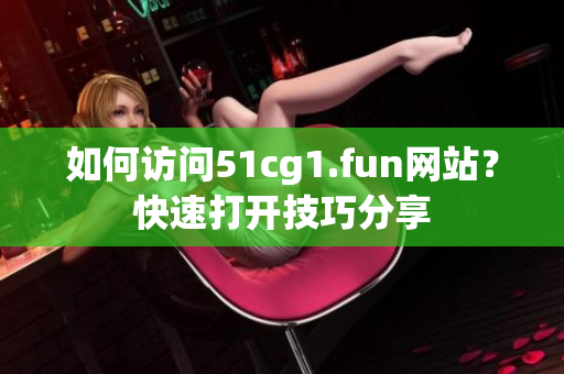 如何访问51cg1.fun网站？快速打开技巧分享
