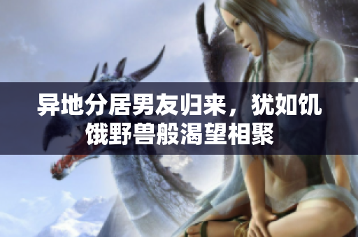 异地分居男友归来，犹如饥饿野兽般渴望相聚
