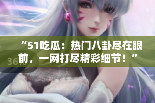 “51吃瓜：热门八卦尽在眼前，一网打尽精彩细节！”
