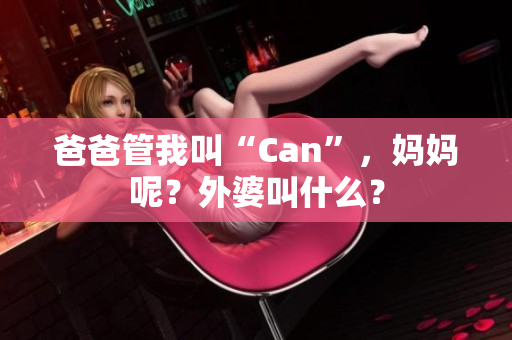 爸爸管我叫“Can”，妈妈呢？外婆叫什么？