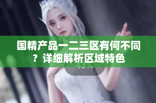 国精产品一二三区有何不同？详细解析区域特色