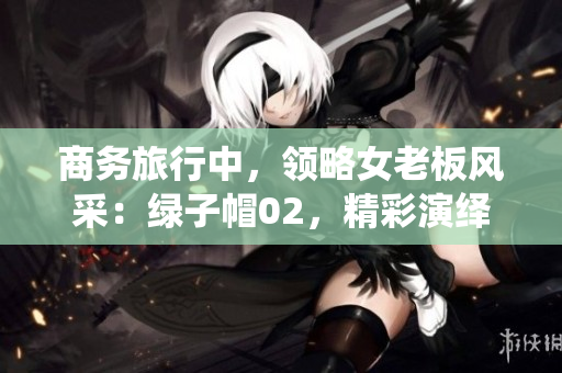 商务旅行中，领略女老板风采：绿子帽02，精彩演绎商务经典。