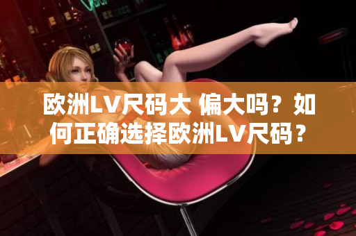 欧洲LV尺码大 偏大吗？如何正确选择欧洲LV尺码？