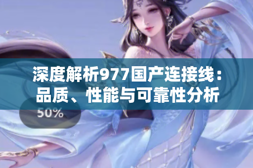 深度解析977国产连接线：品质、性能与可靠性分析