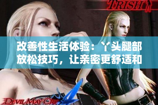 改善性生活体验：丫头腿部放松技巧，让亲密更舒适和愉悦