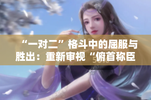 “一对二”格斗中的屈服与胜出：重新审视“俯首称臣”的战术