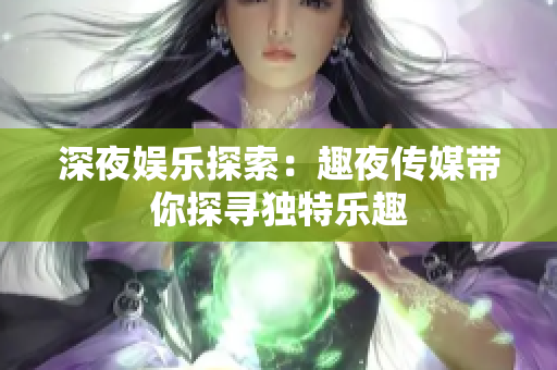深夜娱乐探索：趣夜传媒带你探寻独特乐趣