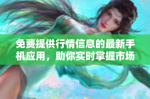 免费提供行情信息的最新手机应用，助你实时掌握市场动态