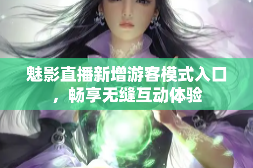 魅影直播新增游客模式入口，畅享无缝互动体验