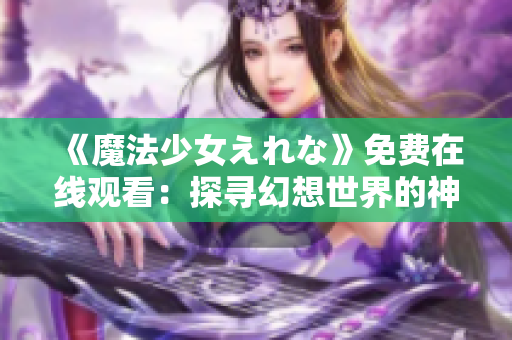 《魔法少女えれな》免费在线观看：探寻幻想世界的神奇之旅