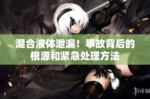 混合液体泄漏！事故背后的根源和紧急处理方法
