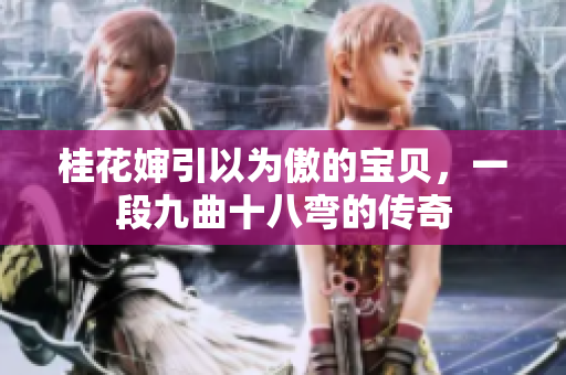 桂花婶引以为傲的宝贝，一段九曲十八弯的传奇