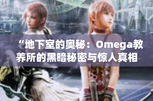 “地下室的奥秘：Omega教养所的黑暗秘密与惊人真相揭秘”