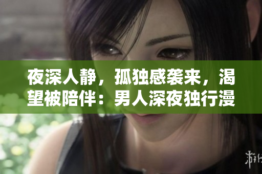 夜深人静，孤独感袭来，渴望被陪伴：男人深夜独行漫步的心声