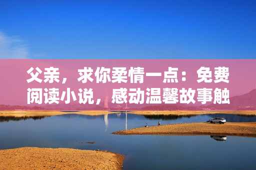父亲，求你柔情一点：免费阅读小说，感动温馨故事触动心灵，温柔父爱情深厚。