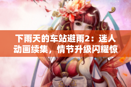 下雨天的车站避雨2：迷人动画续集，情节升级闪耀惊喜