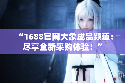 “1688官网大象成品频道：尽享全新采购体验！”