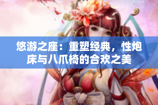 悠游之座：重塑经典，性炮床与八爪椅的合欢之美