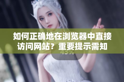 如何正确地在浏览器中直接访问网站？重要提示需知