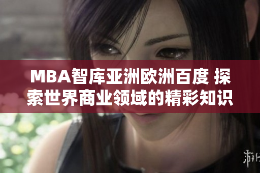MBA智库亚洲欧洲百度 探索世界商业领域的精彩知识
