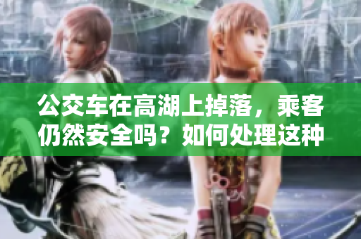 公交车在高湖上掉落，乘客仍然安全吗？如何处理这种突发情况？
