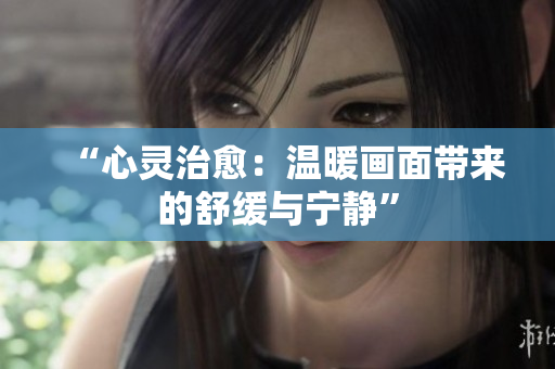 “心灵治愈：温暖画面带来的舒缓与宁静”