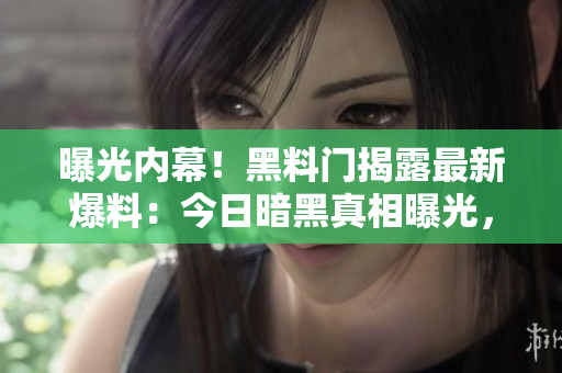 曝光内幕！黑料门揭露最新爆料：今日暗黑真相曝光，细节惊心！