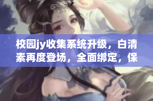 校园jy收集系统升级，白清素再度登场，全面绑定，保障校园安全