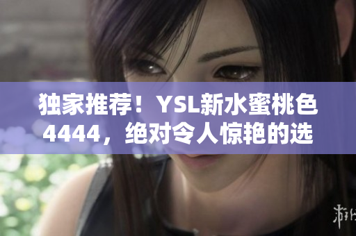 独家推荐！YSL新水蜜桃色4444，绝对令人惊艳的选择！