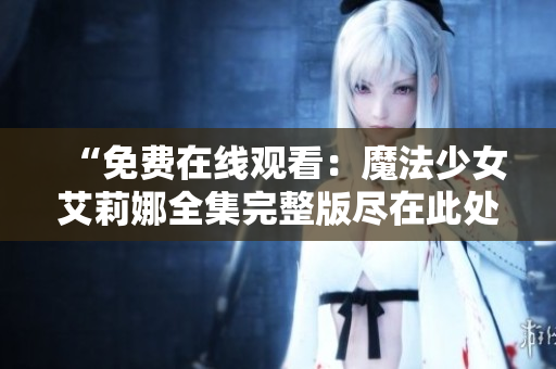 “免费在线观看：魔法少女艾莉娜全集完整版尽在此处！绝对精彩！”