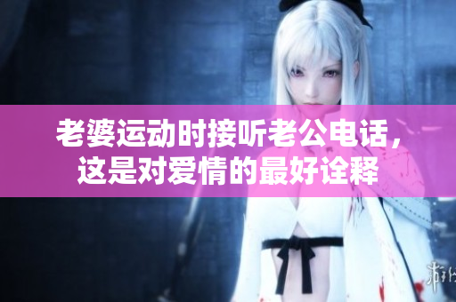 老婆运动时接听老公电话，这是对爱情的最好诠释