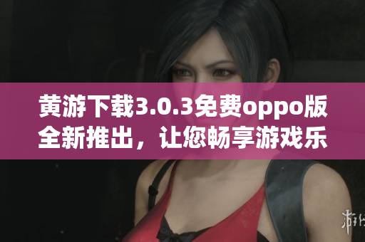 黄游下载3.0.3免费oppo版全新推出，让您畅享游戏乐趣